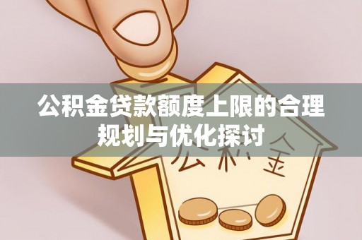 鱼池公积金贷款额度上限的合理规划与优化探讨