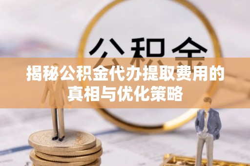 鱼池揭秘公积金代办提取费用的真相与优化策略