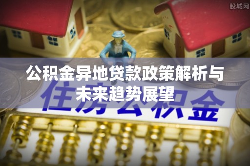 鱼池公积金异地贷款政策解析与未来趋势展望