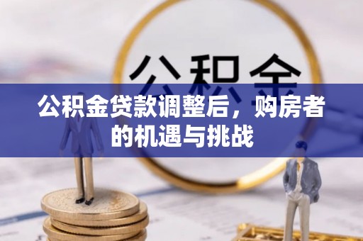鱼池公积金贷款调整后，购房者的机遇与挑战