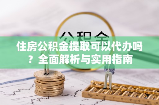 鱼池住房公积金提取可以代办吗？全面解析与实用指南
