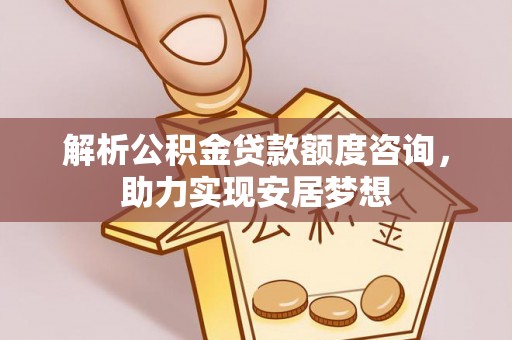 鱼池解析公积金贷款额度咨询，助力实现安居梦想
