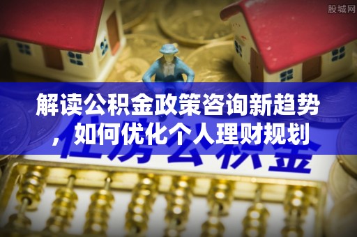 鱼池解读公积金政策咨询新趋势，如何优化个人理财规划