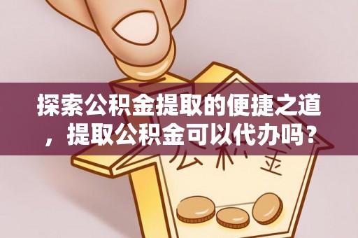 鱼池探索公积金提取的便捷之道，提取公积金可以代办吗？