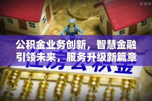 鱼池公积金业务创新，智慧金融引领未来，服务升级新篇章