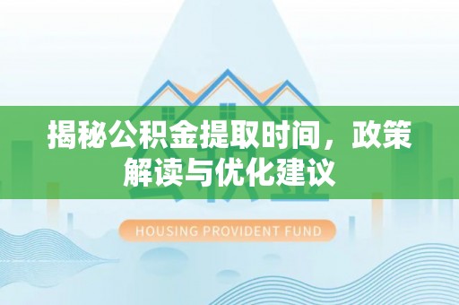 鱼池揭秘公积金提取时间，政策解读与优化建议