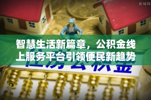 鱼池智慧生活新篇章，公积金线上服务平台引领便民新趋势
