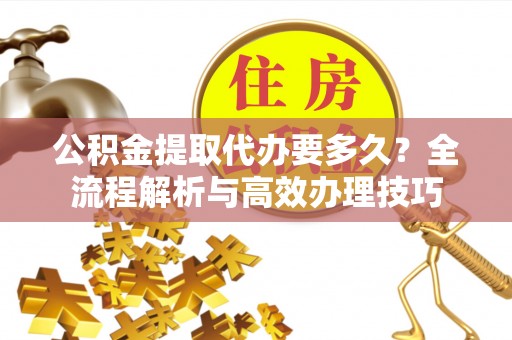 鱼池公积金提取代办要多久？全流程解析与高效办理技巧