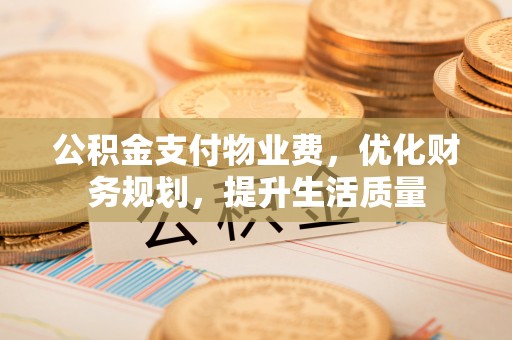 鱼池公积金支付物业费，优化财务规划，提升生活质量