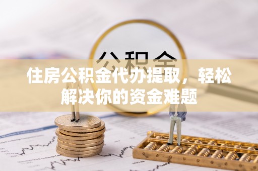 鱼池住房公积金代办提取，轻松解决你的资金难题