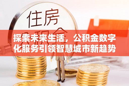 鱼池探索未来生活，公积金数字化服务引领智慧城市新趋势