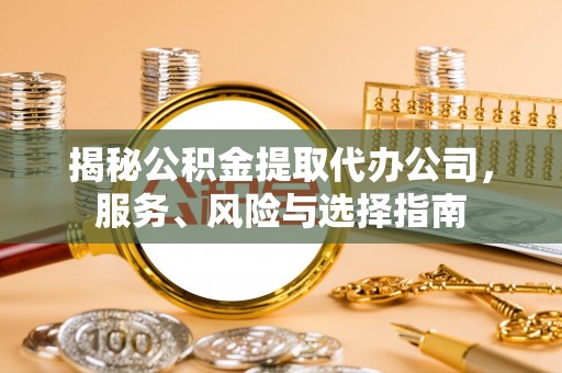 鱼池揭秘公积金提取代办公司，服务、风险与选择指南