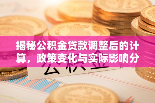 鱼池揭秘公积金贷款调整后的计算，政策变化与实际影响分析