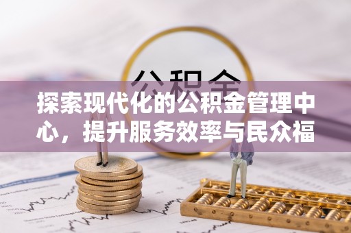 鱼池探索现代化的公积金管理中心，提升服务效率与民众福祉的关键