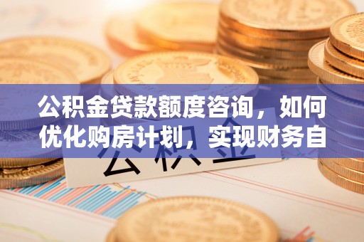 鱼池公积金贷款额度咨询，如何优化购房计划，实现财务自由？