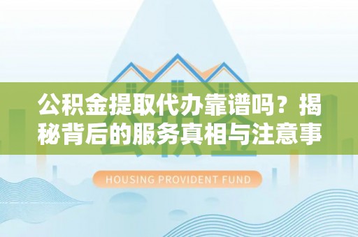 鱼池公积金提取代办靠谱吗？揭秘背后的服务真相与注意事项