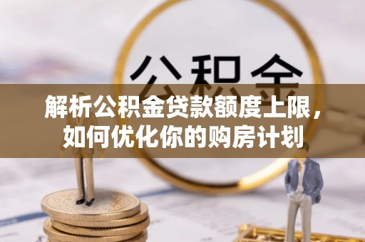 鱼池解析公积金贷款额度上限，如何优化你的购房计划