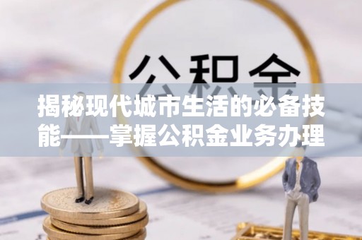 鱼池揭秘现代城市生活的必备技能——掌握公积金业务办理流程