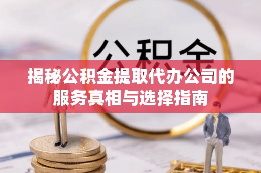 鱼池揭秘公积金提取代办公司的服务真相与选择指南