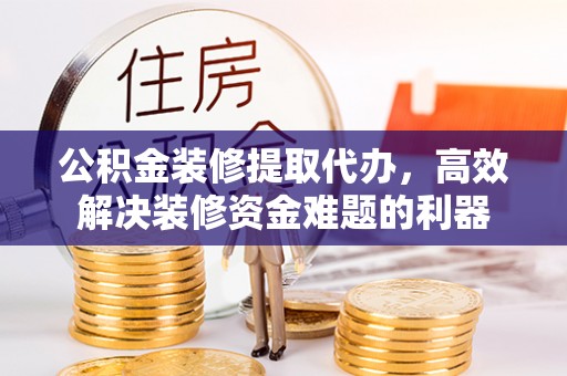 鱼池公积金装修提取代办，高效解决装修资金难题的利器