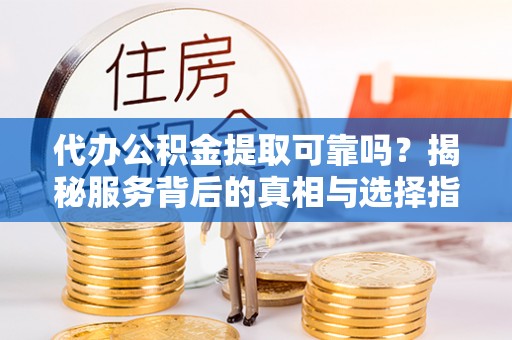 鱼池代办公积金提取可靠吗？揭秘服务背后的真相与选择指南