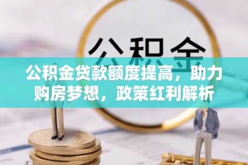 鱼池公积金贷款额度提高，助力购房梦想，政策红利解析