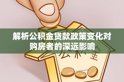 鱼池解析公积金贷款政策变化对购房者的深远影响