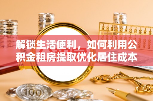 鱼池解锁生活便利，如何利用公积金租房提取优化居住成本