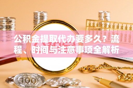 鱼池公积金提取代办要多久？流程、时间与注意事项全解析