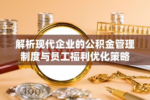 鱼池解析现代企业的公积金管理制度与员工福利优化策略