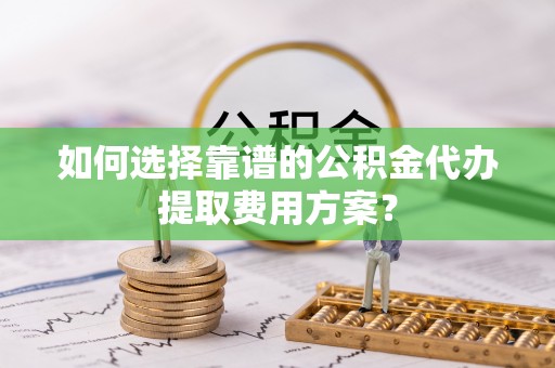 鱼池如何选择靠谱的公积金代办提取费用方案？