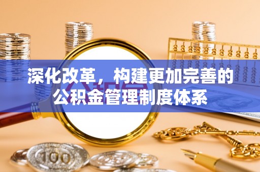 鱼池深化改革，构建更加完善的公积金管理制度体系