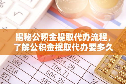 鱼池揭秘公积金提取代办流程，了解公积金提取代办要多久不再迷茫