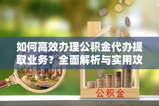 鱼池如何高效办理公积金代办提取业务？全面解析与实用攻略