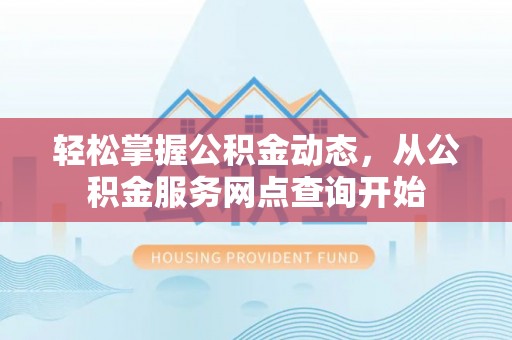 鱼池轻松掌握公积金动态，从公积金服务网点查询开始