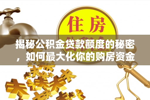 鱼池揭秘公积金贷款额度的秘密，如何最大化你的购房资金