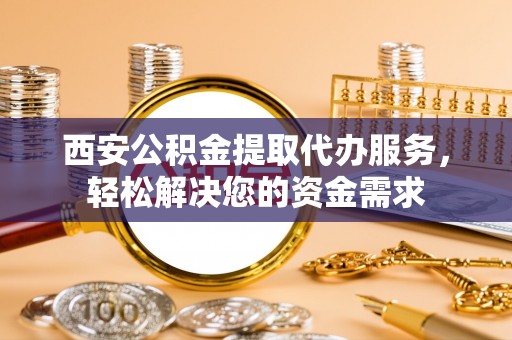 鱼池西安公积金提取代办服务，轻松解决您的资金需求