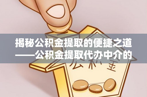 鱼池揭秘公积金提取的便捷之道——公积金提取代办中介的专业服务