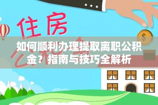 鱼池如何顺利办理提取离职公积金？指南与技巧全解析