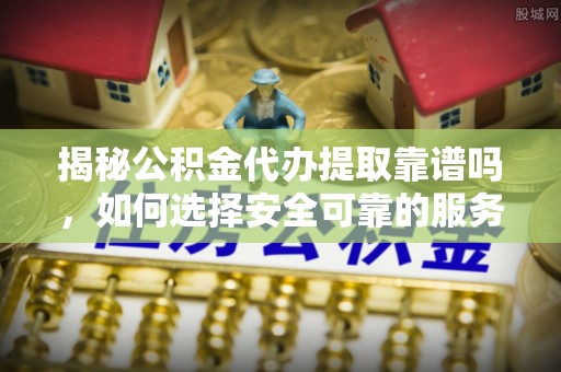 鱼池揭秘公积金代办提取靠谱吗，如何选择安全可靠的服务？