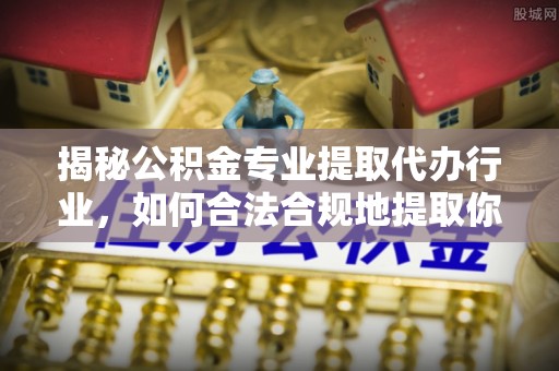 鱼池揭秘公积金专业提取代办行业，如何合法合规地提取你的公积金