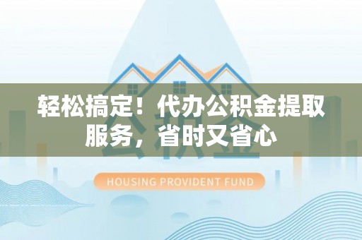 鱼池轻松搞定！代办公积金提取服务，省时又省心