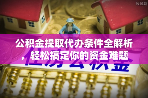 鱼池公积金提取代办条件全解析，轻松搞定你的资金难题
