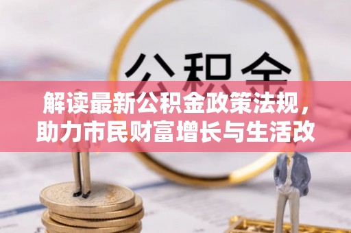 鱼池解读最新公积金政策法规，助力市民财富增长与生活改善