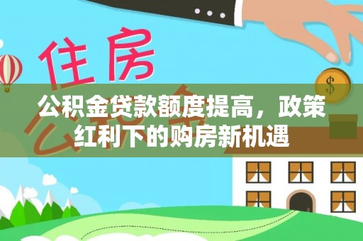 鱼池公积金贷款额度提高，政策红利下的购房新机遇