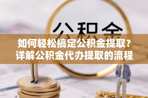 鱼池如何轻松搞定公积金提取？详解公积金代办提取的流程与优势