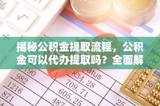 鱼池揭秘公积金提取流程，公积金可以代办提取吗？全面解析与实用指南