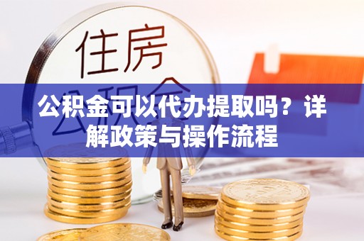 鱼池公积金可以代办提取吗？详解政策与操作流程
