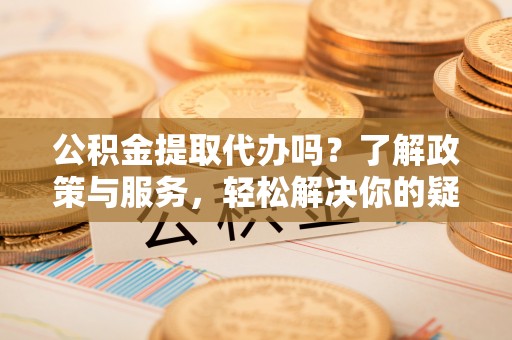 鱼池公积金提取代办吗？了解政策与服务，轻松解决你的疑问