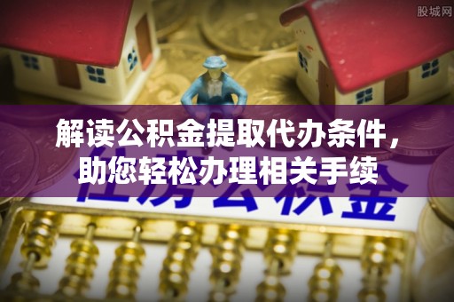 鱼池解读公积金提取代办条件，助您轻松办理相关手续